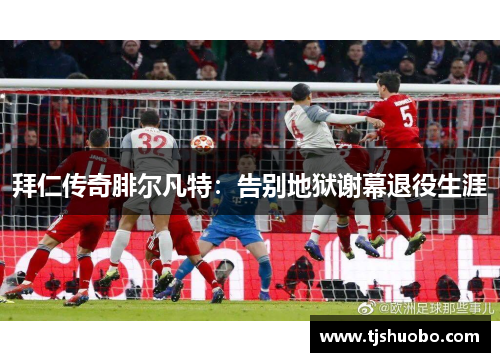 拜仁传奇腓尔凡特：告别地狱谢幕退役生涯