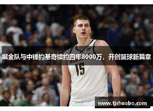 掘金队与中锋约基奇续约四年8000万，开创篮球新篇章